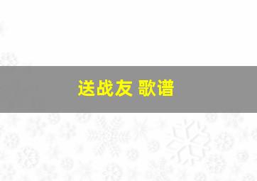 送战友 歌谱